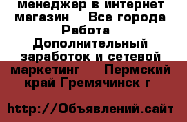  менеджер в интернет магазин  - Все города Работа » Дополнительный заработок и сетевой маркетинг   . Пермский край,Гремячинск г.